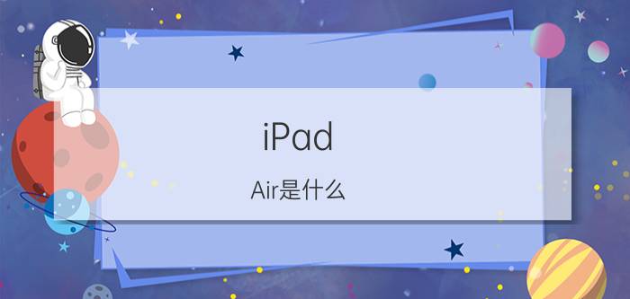 iPad Air是什么？iPad Air是第几代？